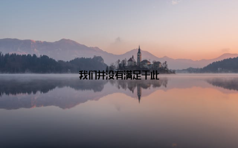 我们并没有满足于此