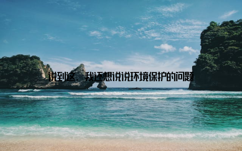 说到这, 我还想说说环境保护的问题