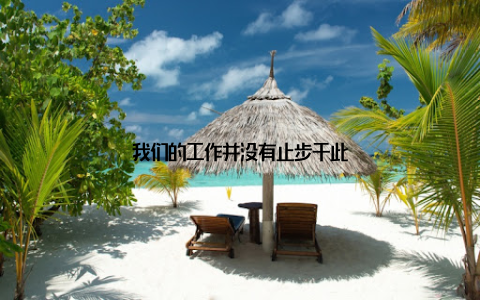 我们的工作并没有止步于此