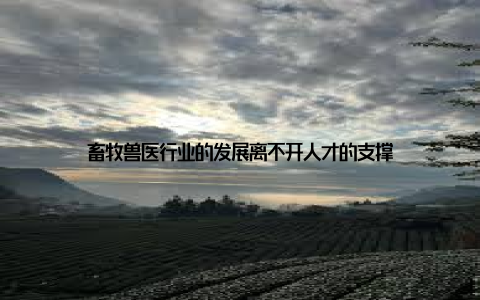 畜牧兽医行业的发展离不开人才的支撑