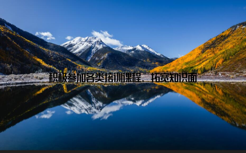 积极参加各类培训课程, 拓宽知识面