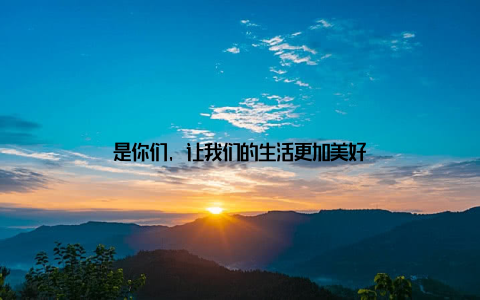 是你们, 让我们的生活更加美好