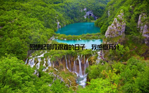 回想起那段艰难的日子, 我感慨万分