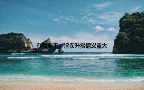 在我看来, 这次升级意义重大