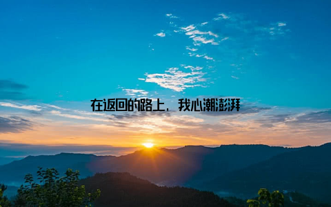 在返回的路上, 我心潮澎湃