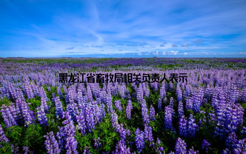 黑龙江省畜牧局相关负责人表示