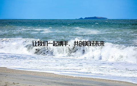 让我们一起携手, 共创美好未来