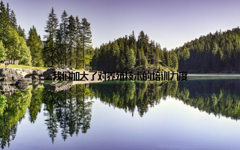 我们加大了对养殖技术的培训力度