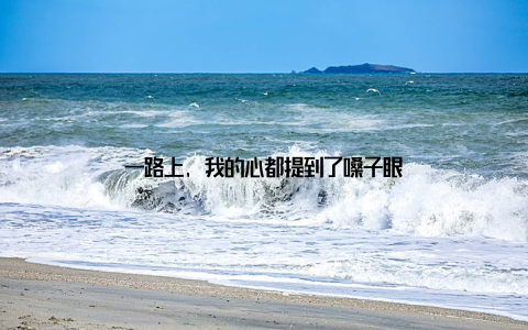 一路上, 我的心都提到了嗓子眼