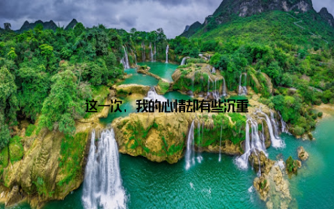 这一次, 我的心情却有些沉重