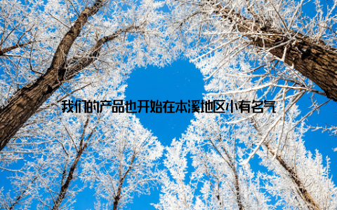 我们的产品也开始在本溪地区小有名气