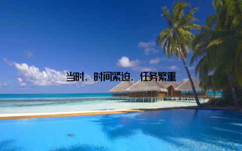 当时, 时间紧迫, 任务繁重